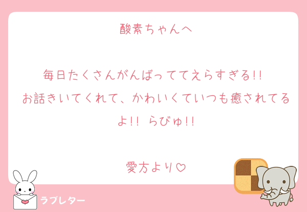 酸素ちゃんへ

毎日たくさんがんばっててえらすぎる!! 
お話きいてくれて、かわいくていつも癒されてるよ!! らびゅ!!

愛方より