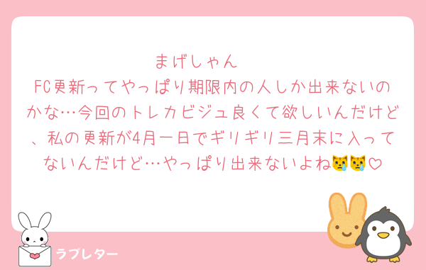 まげしゃん🥺
FC更新ってやっぱり期限内の人しか出来ないのかな…今回のトレカビジュ良くて欲しいんだけど、私の更新が4月一日でギリギリ三月末に入ってないんだけど…やっぱり出来ないよね😿😿
