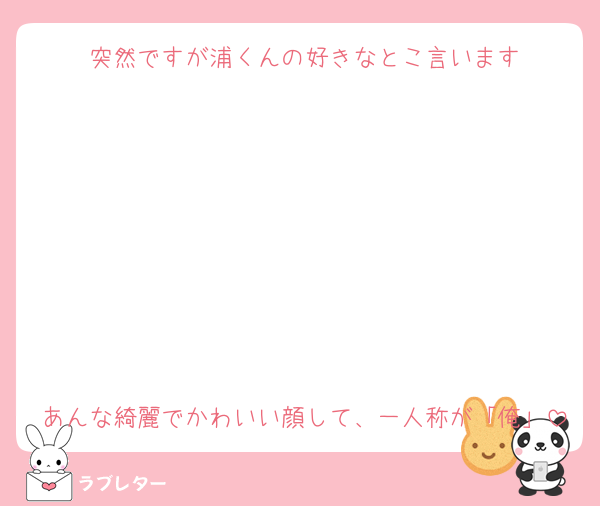 突然ですが浦くんの好きなとこ言います







あんな綺麗でかわいい顔して、一人称が「俺」