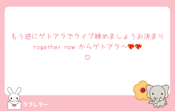 もう逆にゲトアラでライブ締めましょうお決まりtogether now からゲトアラへ💖💖