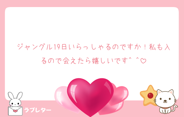 ジャングル19日いらっしゃるのですか！私も入るので会えたら嬉しいです^ ^