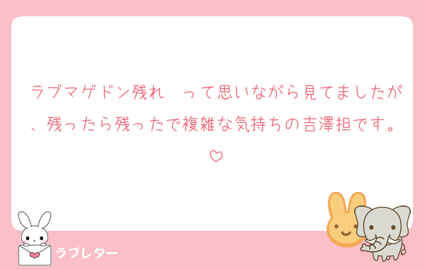 ラブマゲドン残れ〜って思いながら見てましたが、残ったら残ったで複雑な気持ちの吉澤担です。