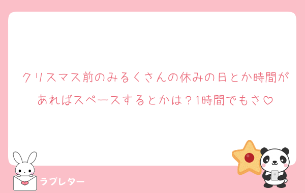 クリスマス前のみるくさんの休みの日とか時間があればスペースするとかは？1時間でもさ