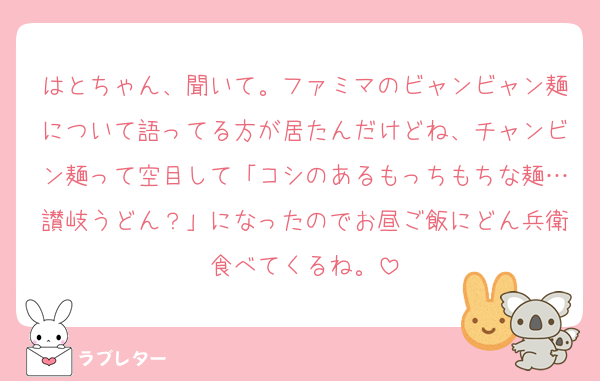 はとちゃん、聞いて。ファミマのビャンビャン麺について語ってる方が居たんだけどね、チャンビン麺って空目して「コシのあるもっちもちな麺…讃岐うどん？」になったのでお昼ご飯にどん兵衛食べてくるね。