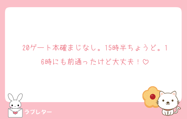 20ゲート本確まじなし。15時半ちょうど。16時にも前通ったけど大丈夫！