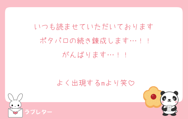 いつも読ませていただいております♡
ポタパロの続き錬成します…！！
がんばります…！！

よく出現するmより笑