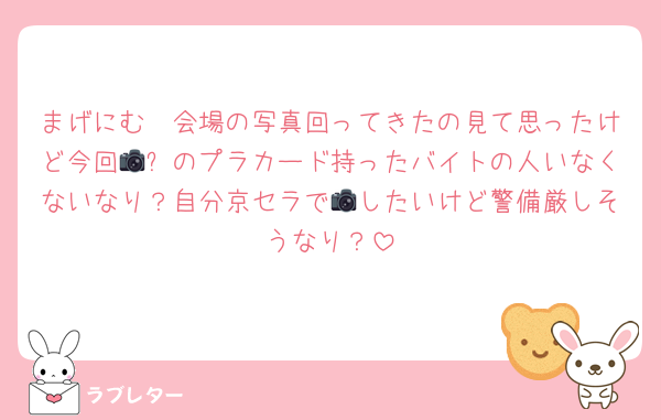 まげにむ〜会場の写真回ってきたの見て思ったけど今回📷❌のプラカード持ったバイトの人いなくないなり？自分京セラで📷したいけど警備厳しそうなり？