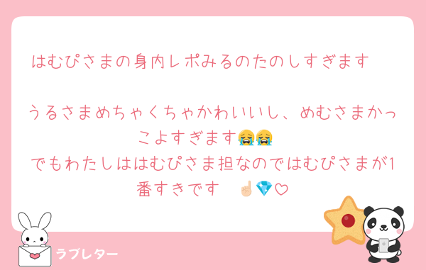 はむぴさまの身内レポみるのたのしすぎます🥹♡
うるさまめちゃくちゃかわいいし、めむさまかっこよすぎます😭😭
でもわたしははむぴさま担なのではむぴさまが1番すきです☝🏻💎