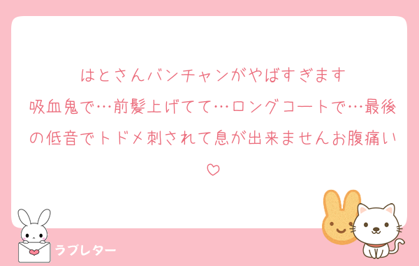 はとさんバンチャンがやばすぎます
吸血鬼で…前髪上げてて…ロングコートで…最後の低音でトドメ刺されて息が出来ませんお腹痛い