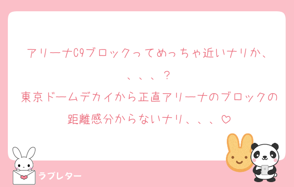 アリーナC9ブロックってめっちゃ近いナリか、、、、？
東京ドームデカイから正直アリーナのブロックの距離感分からないナリ、、、