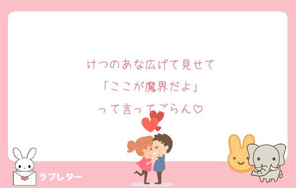 けつのあな広げて見せて
「ここが魔界だよ」
って言ってごらん