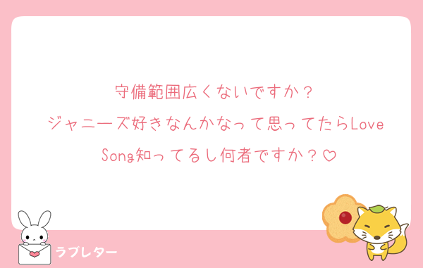 守備範囲広くないですか？
ジャニーズ好きなんかなって思ってたらLove Song知ってるし何者ですか？