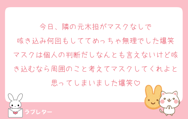 今日、隣の元木担がマスクなしで
咳き込み何回もしててめっちゃ無理でした爆笑
マスクは個人の判断だしなんとも言えないけど咳き込むなら周囲のこと考えてマスクしてくれよと思ってしまいました爆笑