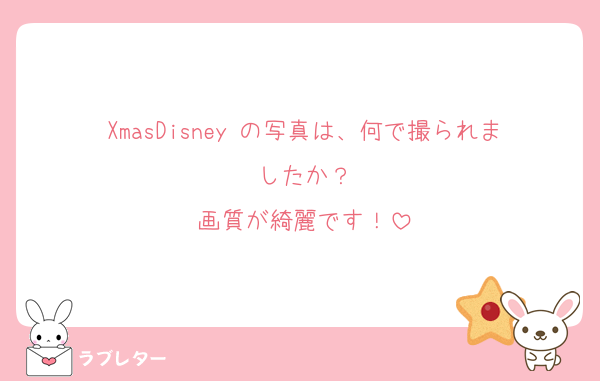 XmasDisney の写真は、何で撮られましたか？
画質が綺麗です！