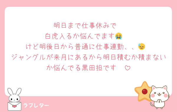 明日まで仕事休みで
白虎入るか悩んでます😭‼️
けど明後日から普通に仕事連勤、、😓
ジャングルが来月にあるから明日積むか積まないか悩んでる黒田担です🥺