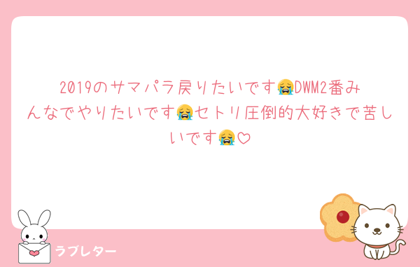 2019のサマパラ戻りたいです😭DWM2番みんなでやりたいです😭セトリ圧倒的大好きで苦しいです😭