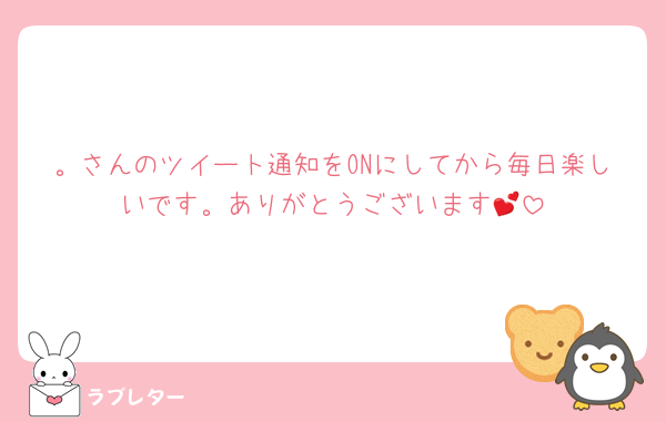 。さんのツイート通知をONにしてから毎日楽しいです。ありがとうございます💕