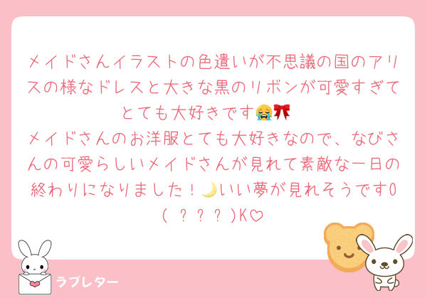 メイドさんイラストの色遣いが不思議の国のアリスの様なドレスと大きな黒のリボンが可愛すぎてとても大好きです😭🎀
メイドさんのお洋服とても大好きなので、なびさんの可愛らしいメイドさんが見れて素敵な一日の終わりになりました！🌙いい夢が見れそうですO( ꈍᴗꈍ)K