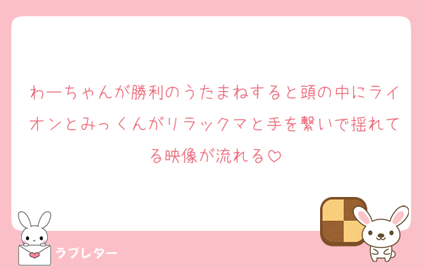 わーちゃんが勝利のうたまねすると頭の中にライオンとみっくんがリラックマと手を繋いで揺れてる映像が流れる
