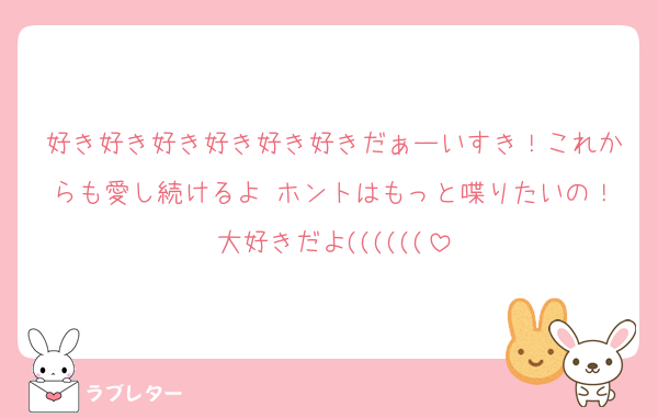 好き好き好き好き好き好きだぁーいすき！これからも愛し続けるよ♡ホントはもっと喋りたいの！大好きだよ((((((