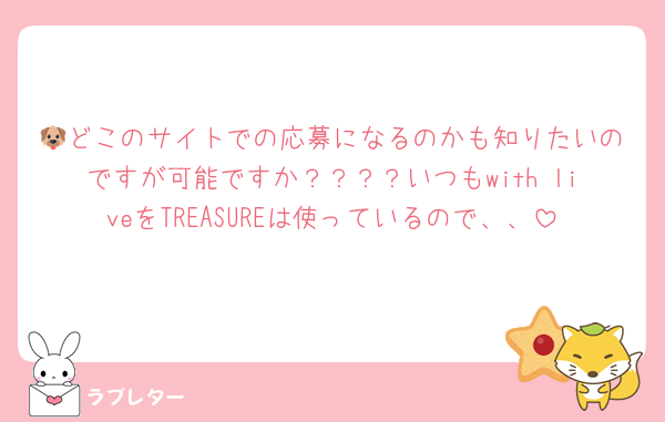 🐶どこのサイトでの応募になるのかも知りたいのですが可能ですか？？？？いつもwith liveをTREASUREは使っているので、、