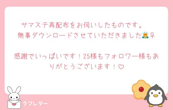 サマステ再配布をお伺いしたものです。
無事ダウンロードさせていただきました🙇‍♀️
感謝でいっぱいです！25様もフォロワー様もありがとうございます！