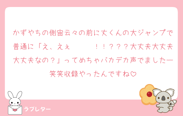 かずやちの側宙云々の前に丈くんの大ジャンプで普通に「え、えぇ〜〜〜！！？？？大丈夫大丈夫大丈夫なの？」ってめちゃバカデカ声でましたー笑笑収録やったんですね