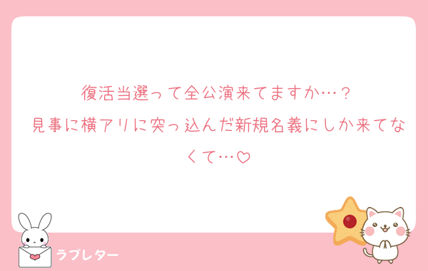 復活当選って全公演来てますか…？
見事に横アリに突っ込んだ新規名義にしか来てなくて…