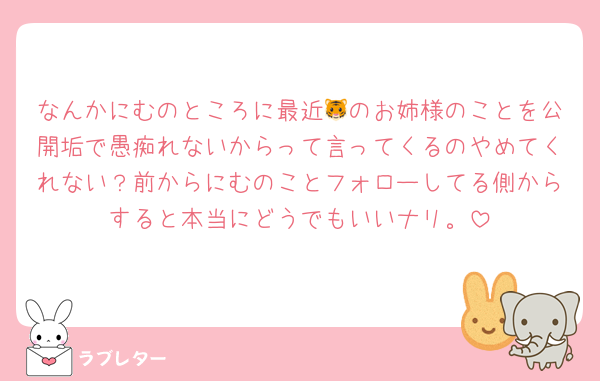 なんかにむのところに最近🐯のお姉様のことを公開垢で愚痴れないからって言ってくるのやめてくれない？前からにむのことフォローしてる側からすると本当にどうでもいいナリ。
