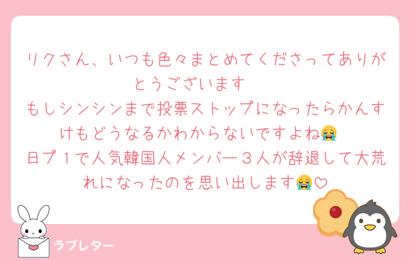 リクさん、いつも色々まとめてくださってありがとうございます🥹
もしシンシンまで投票ストップになったらかんすけもどうなるかわからないですよね😭
日プ１で人気韓国人メンバー３人が辞退して大荒れになったのを思い出します😭