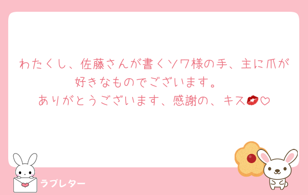 わたくし、佐藤さんが書くソワ様の手、主に爪が好きなものでございます。
ありがとうございます、感謝の、キス💋