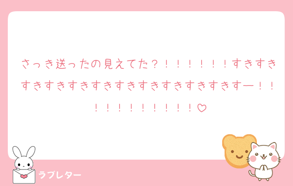 さっき送ったの見えてた？！！！！！！すきすきすきすきすきすきすきすきすきすきすきすー！！！！！！！！！！！