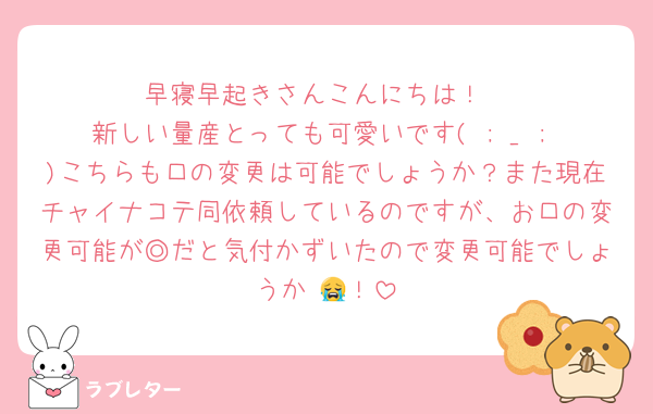 早寝早起きさんこんにちは！
新しい量産とっても可愛いです( ; _ ; )こちらも口の変更は可能でしょうか？また現在チャイナコテ同依頼しているのですが、お口の変更可能が◎だと気付かずいたので変更可能でしょうか⋯😭！