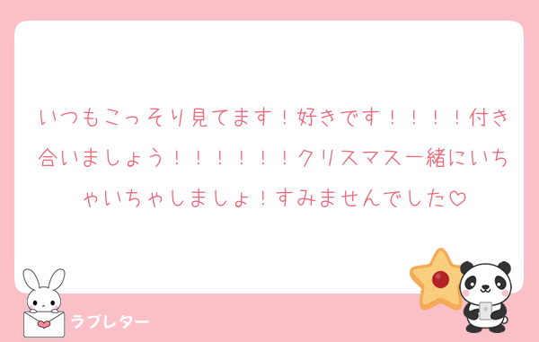 いつもこっそり見てます！好きです！！！！付き合いましょう！！！！！！クリスマス一緒にいちゃいちゃしましょ！すみませんでした
