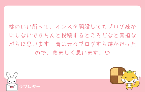桃のいい所って、インスタ開設してもブログ疎かにしないできちんと投稿するところだなと青担ながらに思います🫣青は元々ブログすら疎かだったので、羨ましく思います、