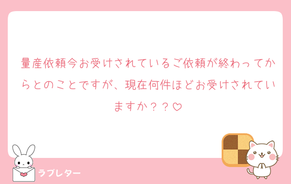 量産依頼今お受けされているご依頼が終わってからとのことですが、現在何件ほどお受けされていますか？？