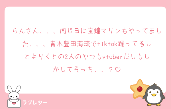 らんさん、、、同じ日に宝鐘マリンもやってました、、、青木豊田海琉でtiktok踊ってるしとよりくとの2人のやつもvtuberだしもしかしてそっち、、？