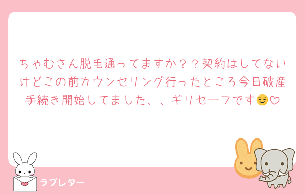 ちゃむさん脱毛通ってますか？？契約はしてないけどこの前カウンセリング行ったところ今日破産手続き開始してました、、ギリセーフです😌