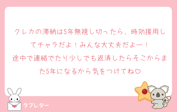 クレカの滞納は5年無視し切ったら、時効援用してチャラだよ！みんな大丈夫だよー！
途中で連絡でたり少しでも返済したらそこからまた5年になるから気をつけてね