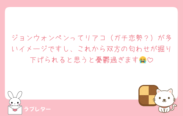 ジョンウォンペンってリアコ（ガチ恋勢？）が多いイメージですし、これから双方の匂わせが掘り下げられると思うと憂鬱過ぎます😭