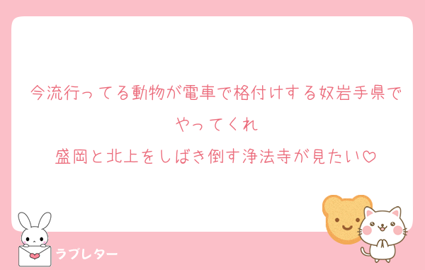 今流行ってる動物が電車で格付けする奴岩手県でやってくれ
盛岡と北上をしばき倒す浄法寺が見たい