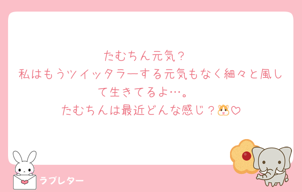 たむちん元気？
私はもうツイッタラーする元気もなく細々と風して生きてるよ…。
たむちんは最近どんな感じ？🐹