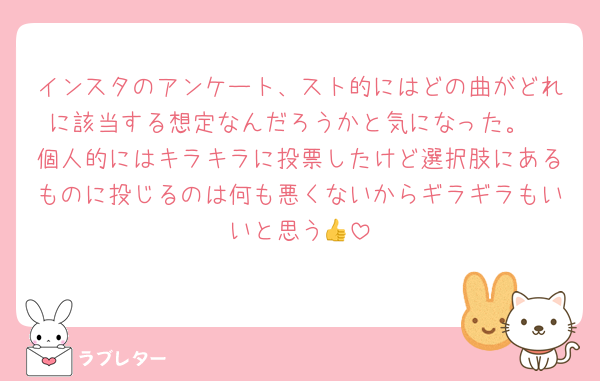 インスタのアンケート、スト的にはどの曲がどれに該当する想定なんだろうかと気になった。
個人的にはキラキラに投票したけど選択肢にあるものに投じるのは何も悪くないからギラギラもいいと思う👍