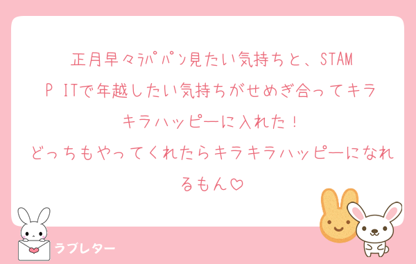 正月早々ﾗﾊﾟﾊﾟﾝ見たい気持ちと、STAMP ITで年越したい気持ちがせめぎ合ってキラキラハッピーに入れた！
どっちもやってくれたらキラキラハッピーになれるもん