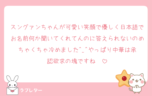 スングァンちゃんが可愛い笑顔で優しく日本語でお名前何か聞いてくれてんのに答えられないのめちゃくちゃ冷めました︎^_^やっぱり中華は承認欲求の塊ですね〜