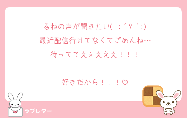 るねの声が聞きたい( ;´꒳`;)
最近配信行けてなくてごめんね…
待っててえぇえええ！！！

好きだから！！！
