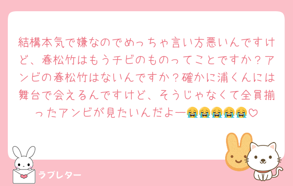 結構本気で嫌なのでめっちゃ言い方悪いんですけど、春松竹はもうチビのものってことですか？アンビの春松竹はないんですか？確かに浦くんには舞台で会えるんですけど、そうじゃなくて全員揃ったアンビが見たいんだよー😭😭😭😭😭