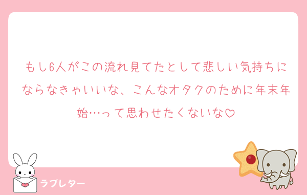 もし6人がこの流れ見てたとして悲しい気持ちにならなきゃいいな、こんなオタクのために年末年始…って思わせたくないな