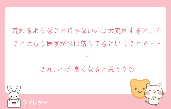 荒れるようなことじゃないのに大荒れするということはもう民度が地に落ちてるということで・・・
これいつか良くなると思う？