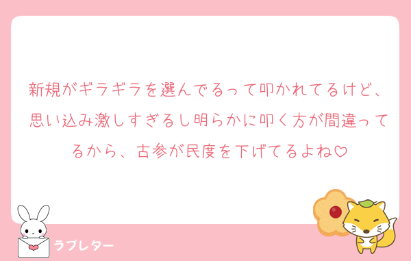 新規がギラギラを選んでるって叩かれてるけど、思い込み激しすぎるし明らかに叩く方が間違ってるから、古参が民度を下げてるよね